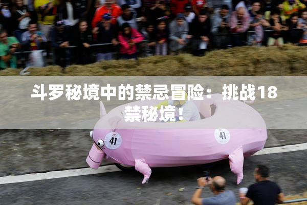 斗罗秘境中的禁忌冒险：挑战18禁秘境！