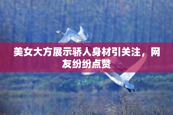 美女大方展示骄人身材引关注，网友纷纷点赞