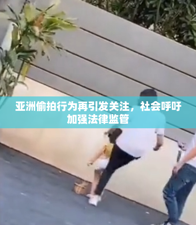 亚洲偷拍行为再引发关注，社会呼吁加强法律监管