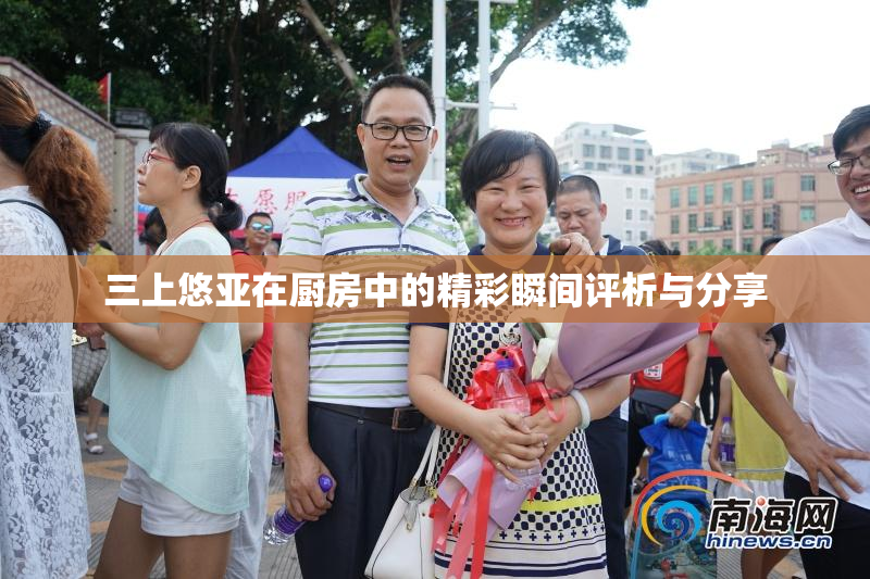 三上悠亚在厨房中的精彩瞬间评析与分享