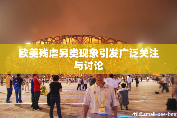 欧美残虐另类现象引发广泛关注与讨论