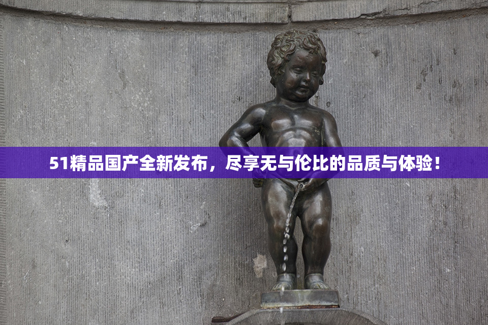 51精品国产全新发布，尽享无与伦比的品质与体验！
