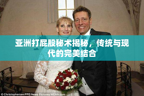 亚洲打屁股秘术揭秘，传统与现代的完美结合