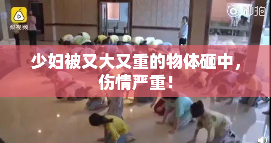 少妇被又大又重的物体砸中，伤情严重！