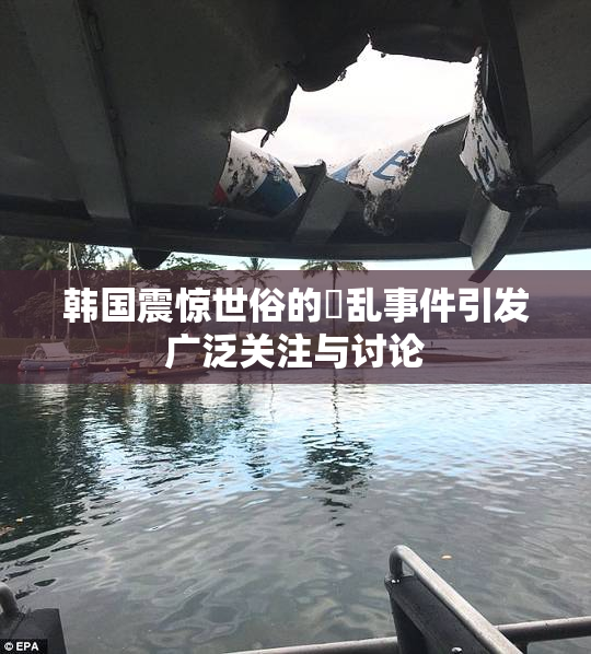 韩国震惊世俗的婬乱事件引发广泛关注与讨论