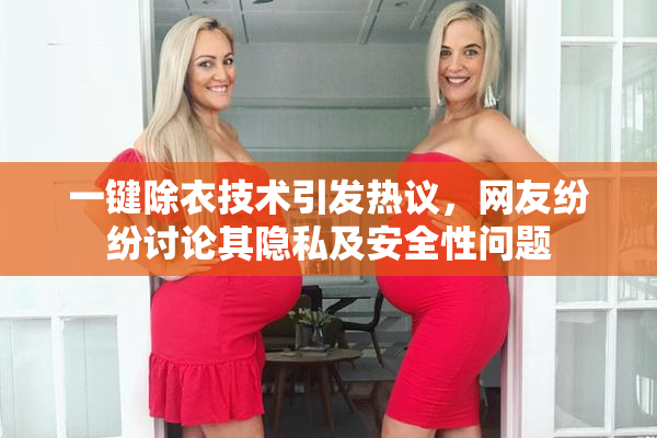 一键除衣技术引发热议，网友纷纷讨论其隐私及安全性问题