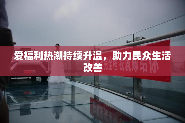 爱福利热潮持续升温，助力民众生活改善