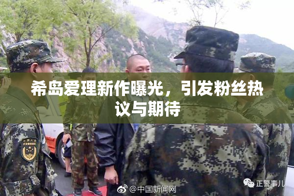 希岛爱理新作曝光，引发粉丝热议与期待