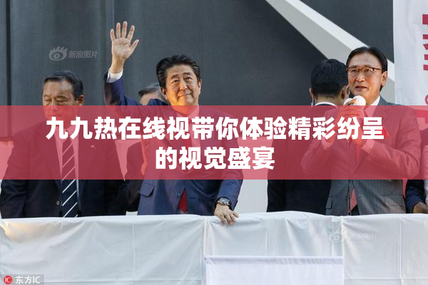 九九热在线视带你体验精彩纷呈的视觉盛宴