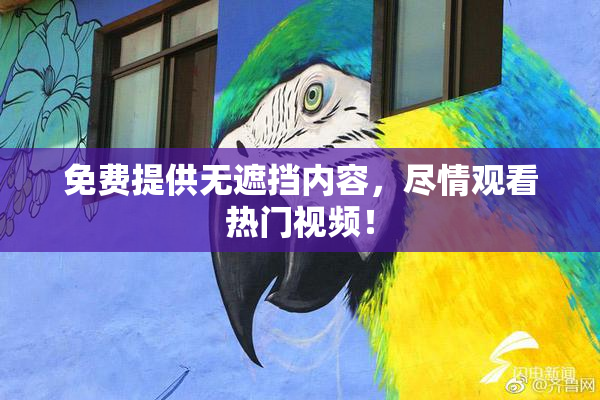 免费提供无遮挡内容，尽情观看热门视频！