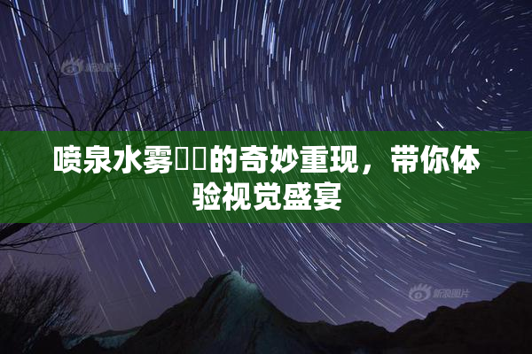 喷泉水雾❌‌的奇妙重现，带你体验视觉盛宴