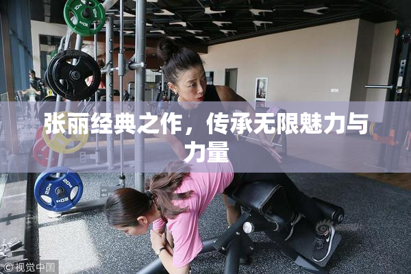 张丽经典之作，传承无限魅力与力量