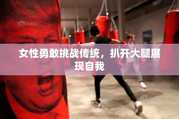 女性勇敢挑战传统，扒开大腿展现自我