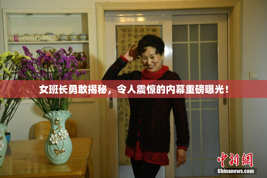 女班长勇敢揭秘，令人震惊的内幕重磅曝光！