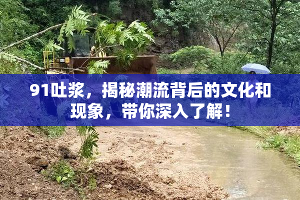 91吐浆，揭秘潮流背后的文化和现象，带你深入了解！