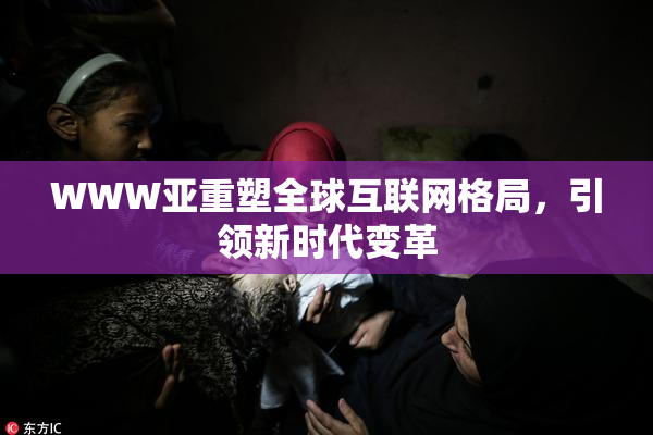 WWW亚重塑全球互联网格局，引领新时代变革