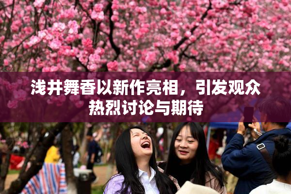 浅井舞香以新作亮相，引发观众热烈讨论与期待