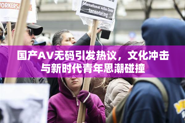国产AV无码引发热议，文化冲击与新时代青年思潮碰撞