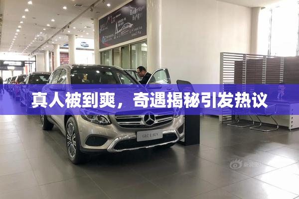 真人被到爽，奇遇揭秘引发热议