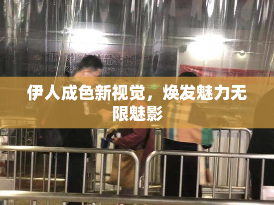伊人成色新视觉，焕发魅力无限魅影