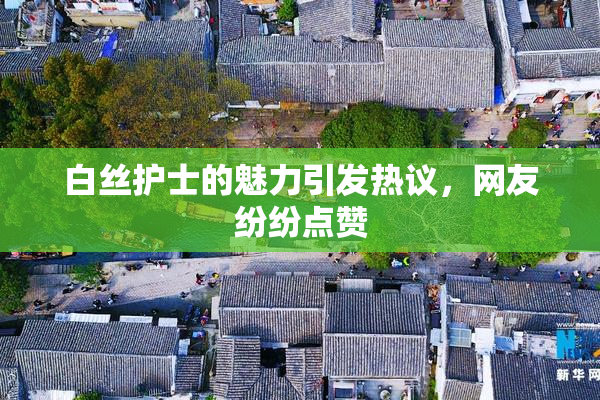 白丝护士的魅力引发热议，网友纷纷点赞