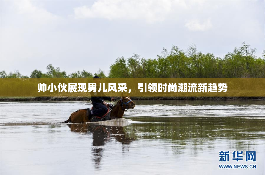 帅小伙展现男儿风采，引领时尚潮流新趋势
