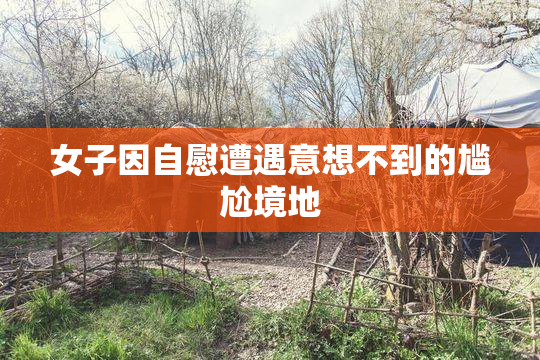女子因自慰遭遇意想不到的尴尬境地