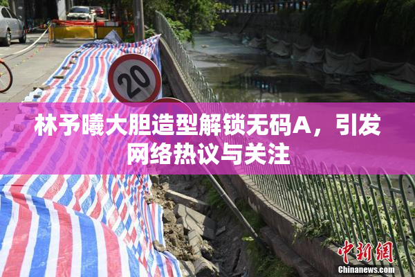 林予曦大胆造型解锁无码A，引发网络热议与关注