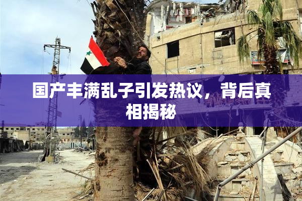 国产丰满乱子引发热议，背后真相揭秘