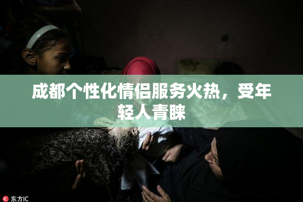 成都个性化情侣服务火热，受年轻人青睐