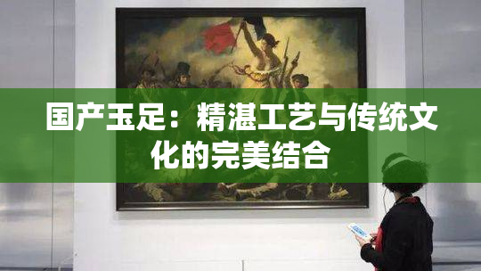 国产玉足：精湛工艺与传统文化的完美结合