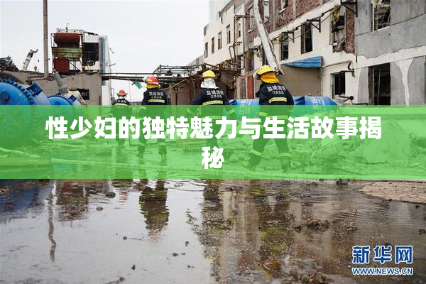 性少妇的独特魅力与生活故事揭秘