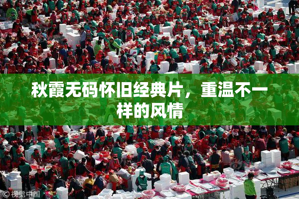 秋霞无码怀旧经典片，重温不一样的风情