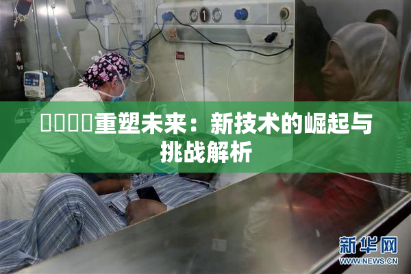 ❌‌❌‌重塑未来：新技术的崛起与挑战解析