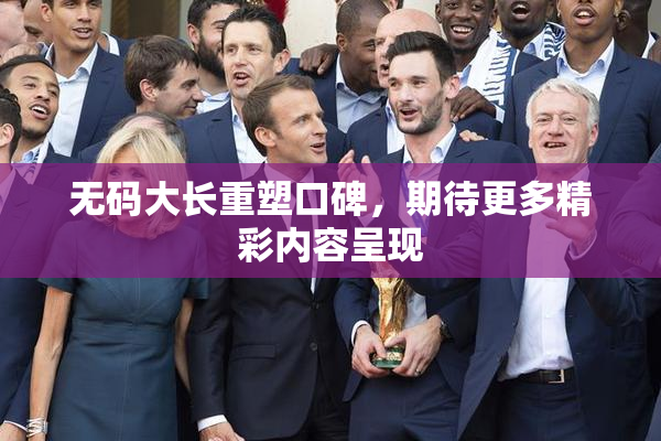 无码大长重塑口碑，期待更多精彩内容呈现