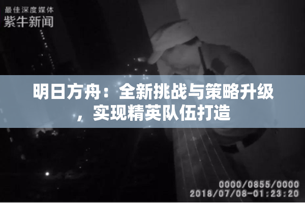 明日方舟：全新挑战与策略升级，实现精英队伍打造