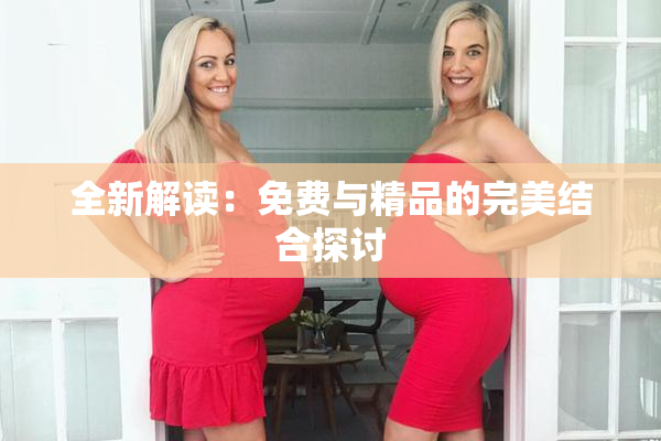 全新解读：免费与精品的完美结合探讨