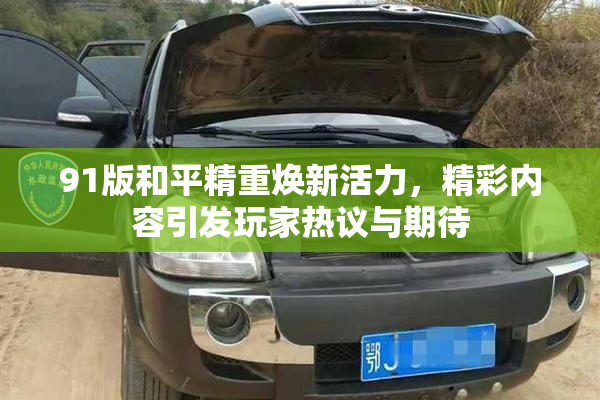 91版和平精重焕新活力，精彩内容引发玩家热议与期待