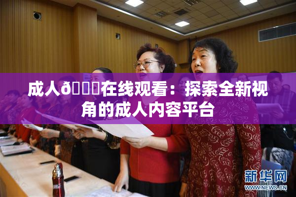 成人🔞在线观看：探索全新视角的成人内容平台