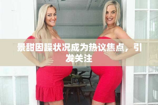 景甜因躁状况成为热议焦点，引发关注