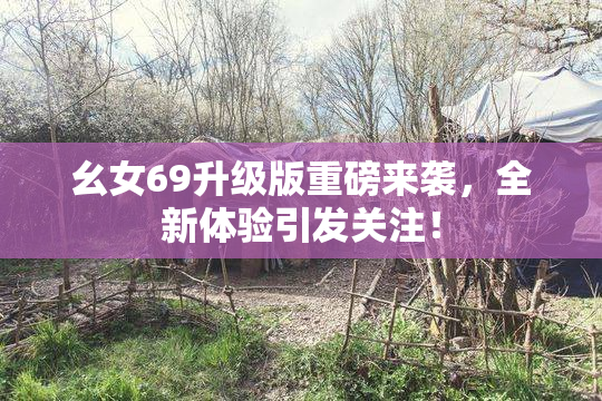 幺女69升级版重磅来袭，全新体验引发关注！