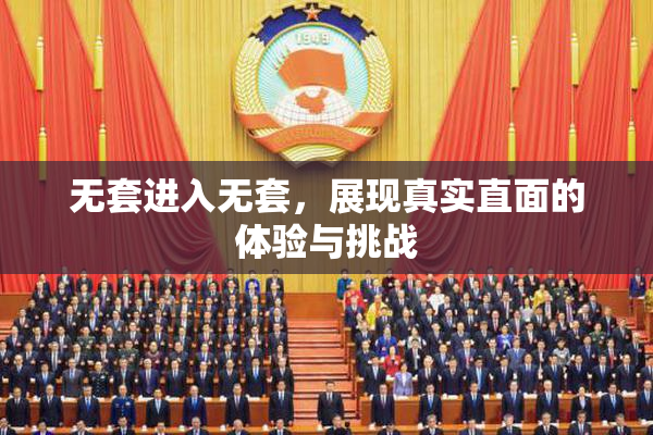 无套进入无套，展现真实直面的体验与挑战