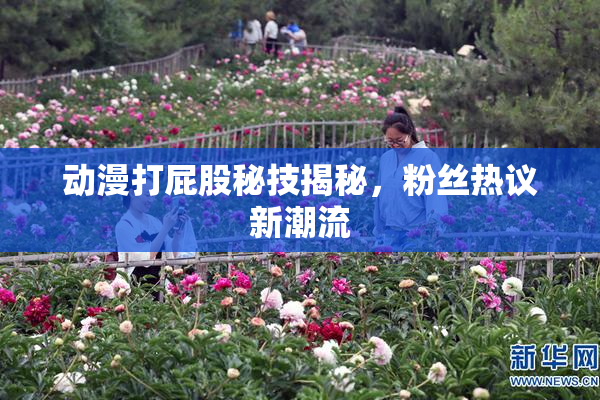 动漫打屁股秘技揭秘，粉丝热议新潮流