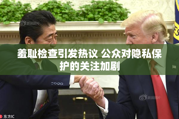 羞耻检查引发热议 公众对隐私保护的关注加剧