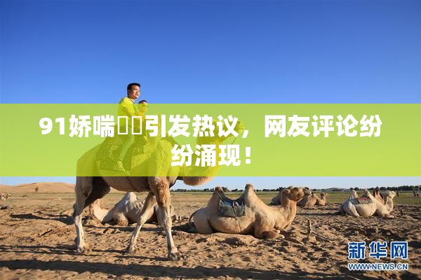 91娇喘❌‌引发热议，网友评论纷纷涌现！