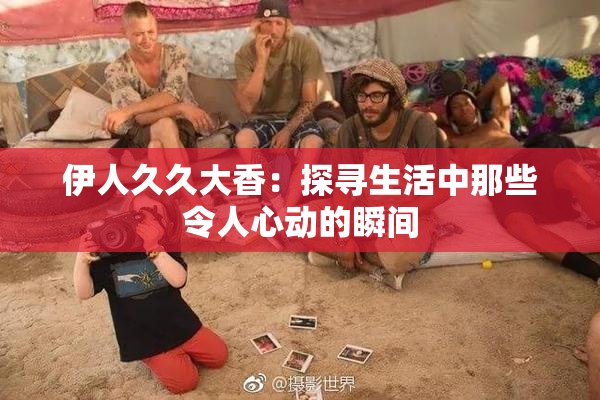 伊人久久大香：探寻生活中那些令人心动的瞬间