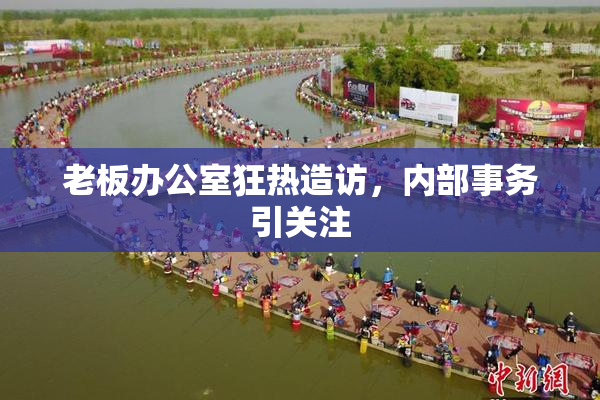 老板办公室狂热造访，内部事务引关注