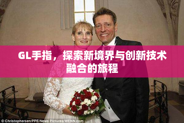 GL手指，探索新境界与创新技术融合的旅程