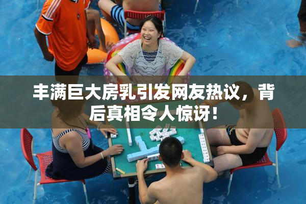 丰满巨大房乳引发网友热议，背后真相令人惊讶！