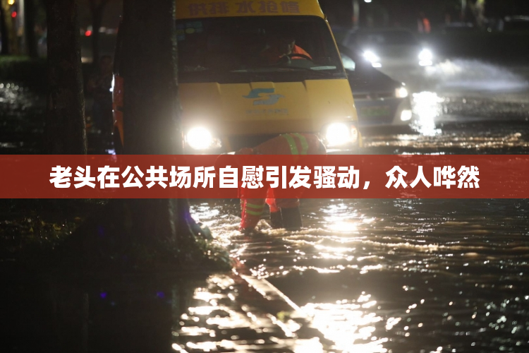 老头在公共场所自慰引发骚动，众人哗然
